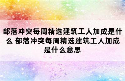 部落冲突每周精选建筑工人加成是什么 部落冲突每周精选建筑工人加成是什么意思